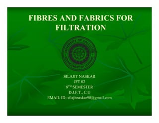 FIBRES AND FABRICS FOR
FILTRATION
SILAJIT NASKAR
JFT 02
8TH SEMESTER
D.J.F.T., C.U
EMAIL ID- silajitnaskar90@gmail.com
 
