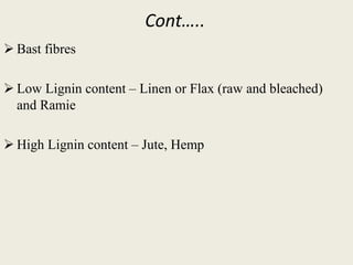 Cont…..
 Bast fibres
 Low Lignin content – Linen or Flax (raw and bleached)
and Ramie
 High Lignin content – Jute, Hemp
 