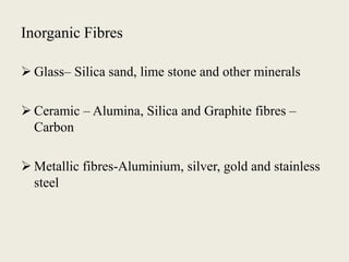 Inorganic Fibres
 Glass– Silica sand, lime stone and other minerals
 Ceramic – Alumina, Silica and Graphite fibres –
Carbon
 Metallic fibres-Aluminium, silver, gold and stainless
steel
 