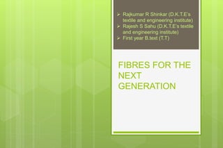 FIBRES FOR THE
NEXT
GENERATION
 Rajkumar R Shinkar (D.K.T.E’s
textile and engineering institute)
 Rajesh S Sahu (D.K.T.E’s textile
and engineering institute)
 First year B.text (T.T)
 
