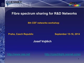 1 
Fibre spectrum sharing for R&D Networks 
Josef Vojtěch 
http://www.ces.net http://czechlight.cesnet.cz/en 
8th CEF networks workshop 
Praha, Czech Republic September 15-16, 2014  