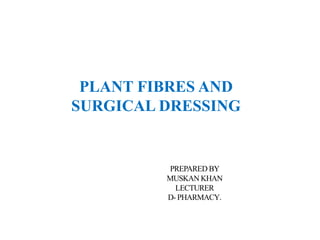 PREPARED BY
MUSKAN KHAN
LECTURER
D- PHARMACY.
PLANT FIBRES AND
SURGICAL DRESSING
 
