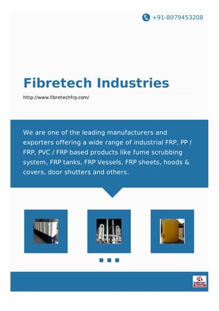+91-8079453208
Fibretech Industries
http://www.fibretechfrp.com/
We are one of the leading manufacturers and
exporters offering a wide range of industrial FRP, PP /
FRP, PVC / FRP based products like fume scrubbing
system, FRP tanks, FRP Vessels, FRP sheets, hoods &
covers, door shutters and others.
 
