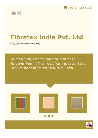 +91-8447567178
Fibretex India Pvt. Ltd
http://www.fibretexindia.net/
We are leading exporter and manufacturer of
Fibrecrete Flooring Tiles, Wood Wool Insulation Board,
Fiber Insulation Board, Wall Insulation Board.
 
