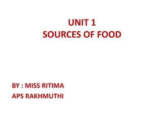 UNIT 1
SOURCES OF FOOD
BY : MISS RITIMA
APS RAKHMUTHI
 