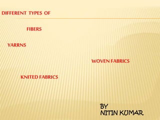 DIFFERENT TYPES OF
FIBERS
YARRNS
WOVEN FABRICS
KNITED FABRICS
BY
NITIN KUMAR
 