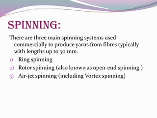 Spinning:
There are three main spinning systems used
commercially to produce yarns from fibres typically
with lengths up to 50 mm.
1) Ring spinning
2) Rotor spinning (also known as open-end spinning )
3) Air-jet spinning (including Vortex spinning)
 
