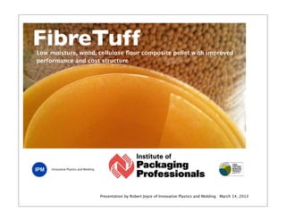 FibreTuff
Low moisture, wood, cellulose ﬂour composite pellet with improved
performance and cost structure




     Innovative Plastics and Molding




                                       Presentation by Robert Joyce of Innovative Plastics and Molding March 14, 2013
 