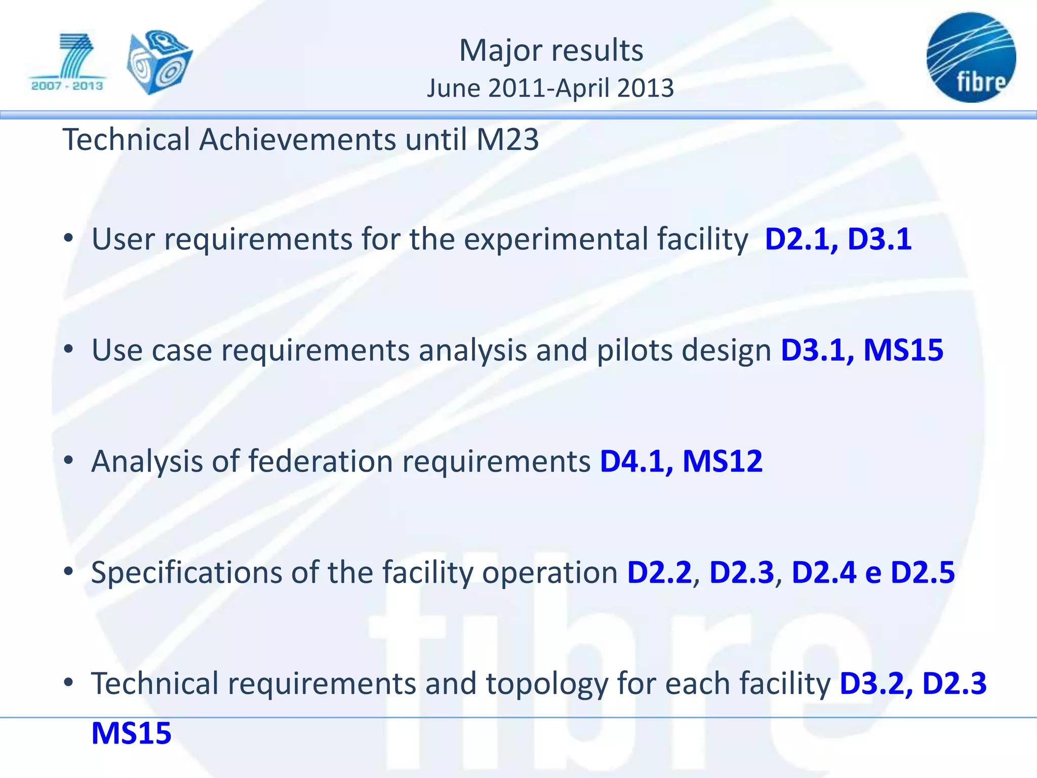 Major results
June 2011-April 2013
Technical Achievements until M23
• User requirements for the experimental facility D2.1, D3.1
• Use case requirements analysis and pilots design D3.1, MS15
• Analysis of federation requirements D4.1, MS12
• Specifications of the facility operation D2.2, D2.3, D2.4 e D2.5
• Technical requirements and topology for each facility D3.2, D2.3
MS15
 