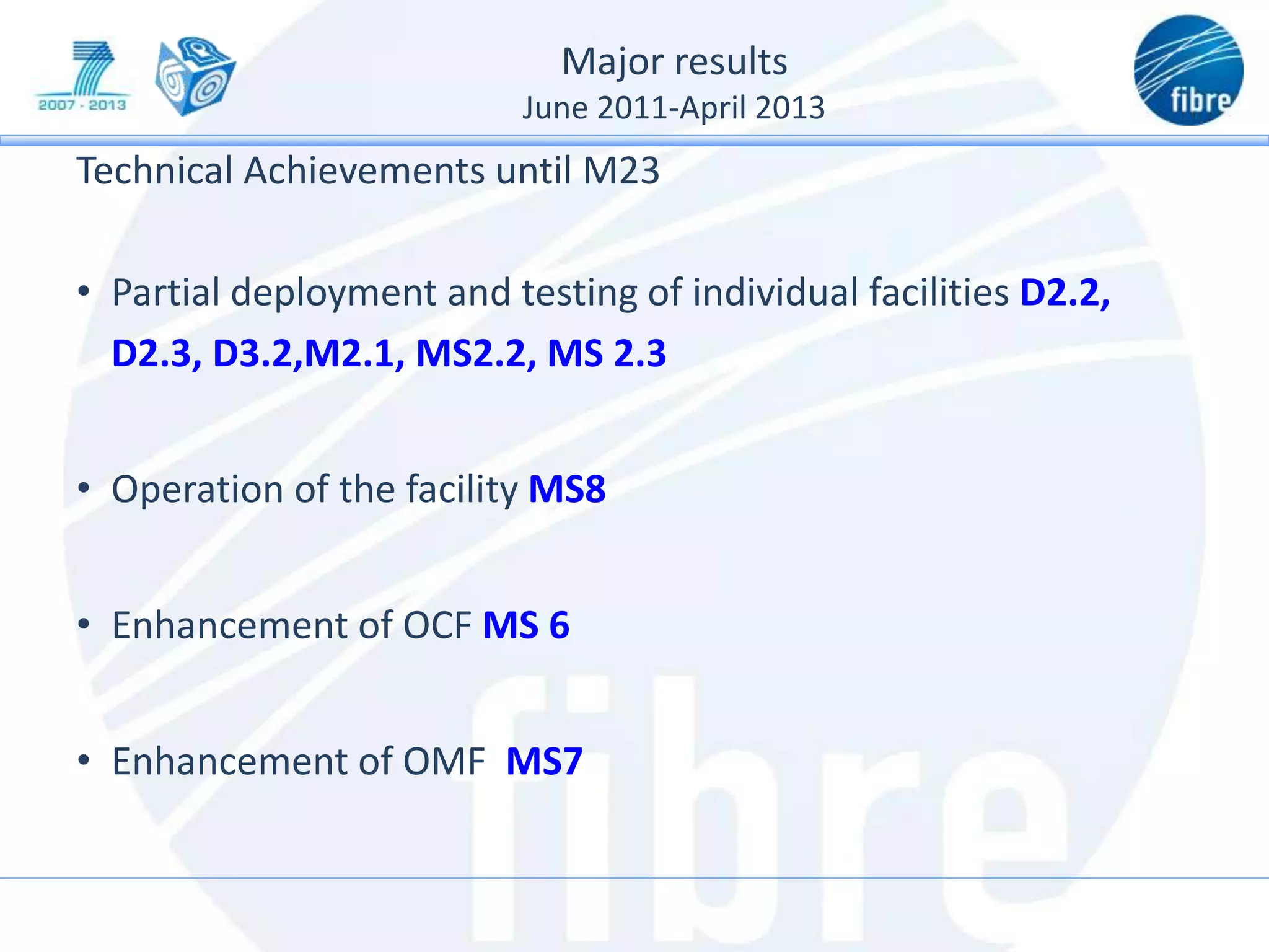 Major results
June 2011-April 2013
Technical Achievements until M23
• Partial deployment and testing of individual facilities D2.2,
D2.3, D3.2,M2.1, MS2.2, MS 2.3
• Operation of the facility MS8
• Enhancement of OCF MS 6
• Enhancement of OMF MS7
 
