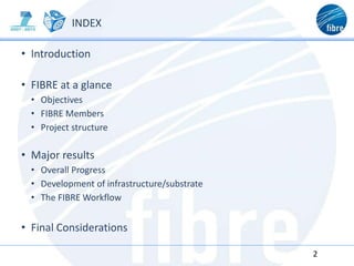 INDEX
• Introduction
• FIBRE at a glance
• Objectives
• FIBRE Members
• Project structure
• Major results
• Overall Progress
• Development of infrastructure/substrate
• The FIBRE Workflow
• Final Considerations
2
 