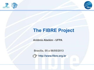Brasília, 05 a 06/05/2013
The FIBRE Project
http://www.fibre.org.br
Antônio Abelém - UFPA
 