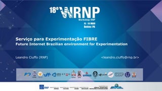 Serviço para Experimentação FIBRE
Future Internet Brazilian environment for Experimentation
Leandro Ciuffo (RNP) <leandro.ciuffo@rnp.br>
UFBA UFPA
 