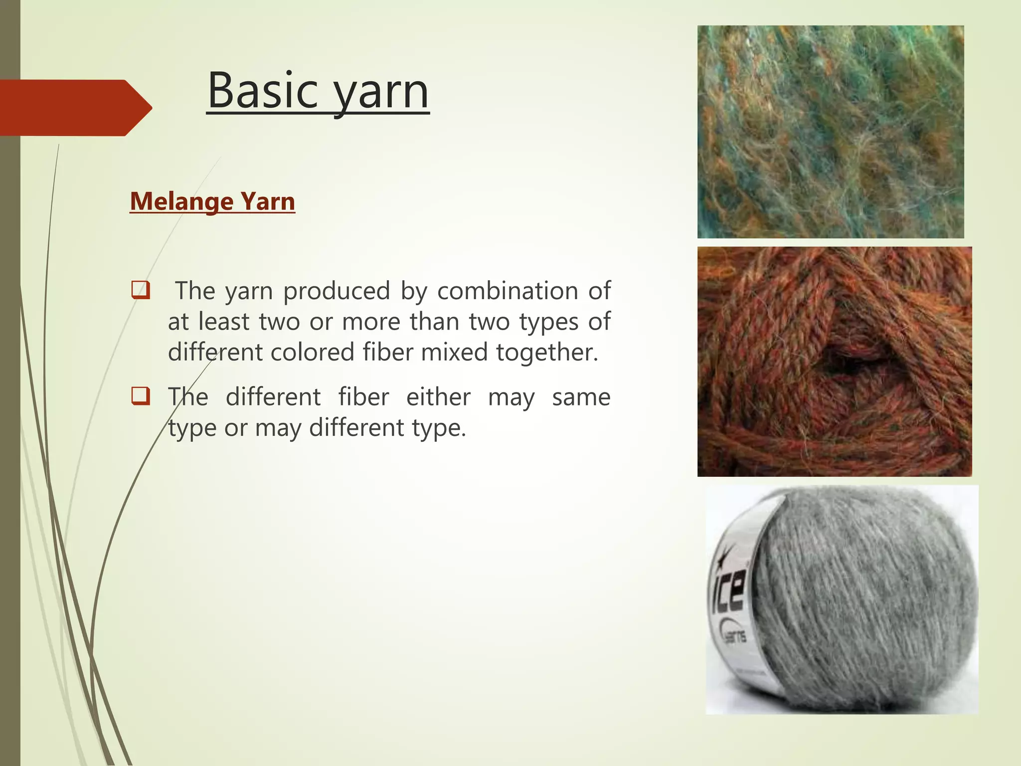 Basic yarn
Melange Yarn
 The yarn produced by combination of
at least two or more than two types of
different colored fiber mixed together.
 The different fiber either may same
type or may different type.
 