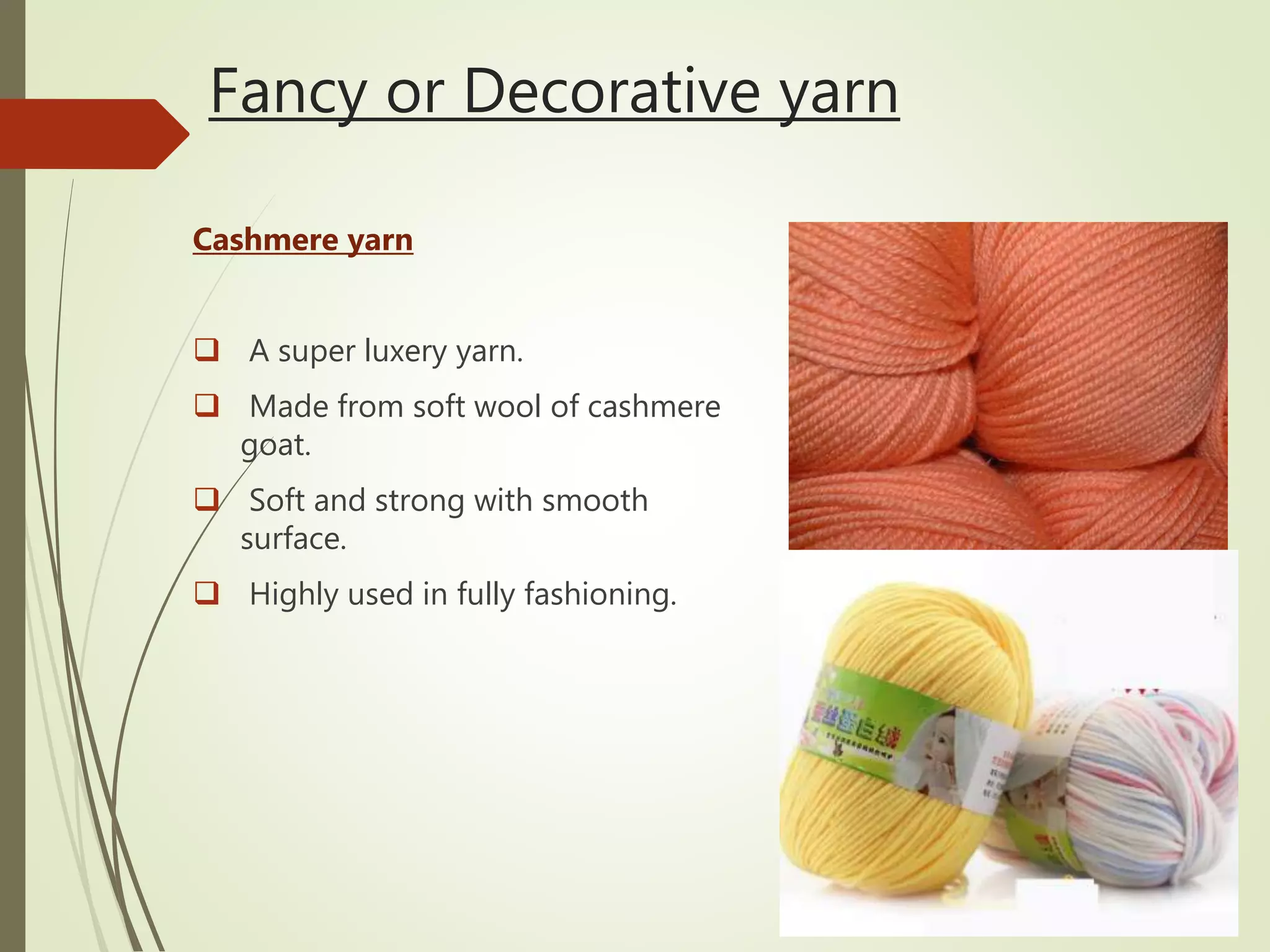 Fancy or Decorative yarn
Cashmere yarn
 A super luxery yarn.
 Made from soft wool of cashmere
goat.
 Soft and strong with smooth
surface.
 Highly used in fully fashioning.
 