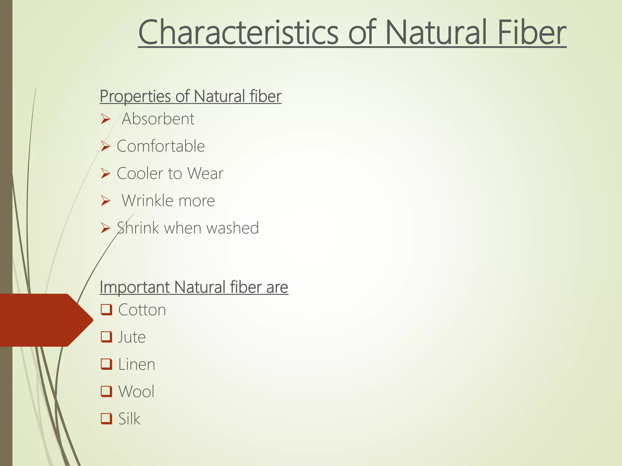 Characteristics of Natural Fiber
Properties of Natural fiber
 Absorbent
 Comfortable
 Cooler to Wear
 Wrinkle more
 Shrink when washed
Important Natural fiber are
 Cotton
 Jute
 Linen
 Wool
 Silk
 