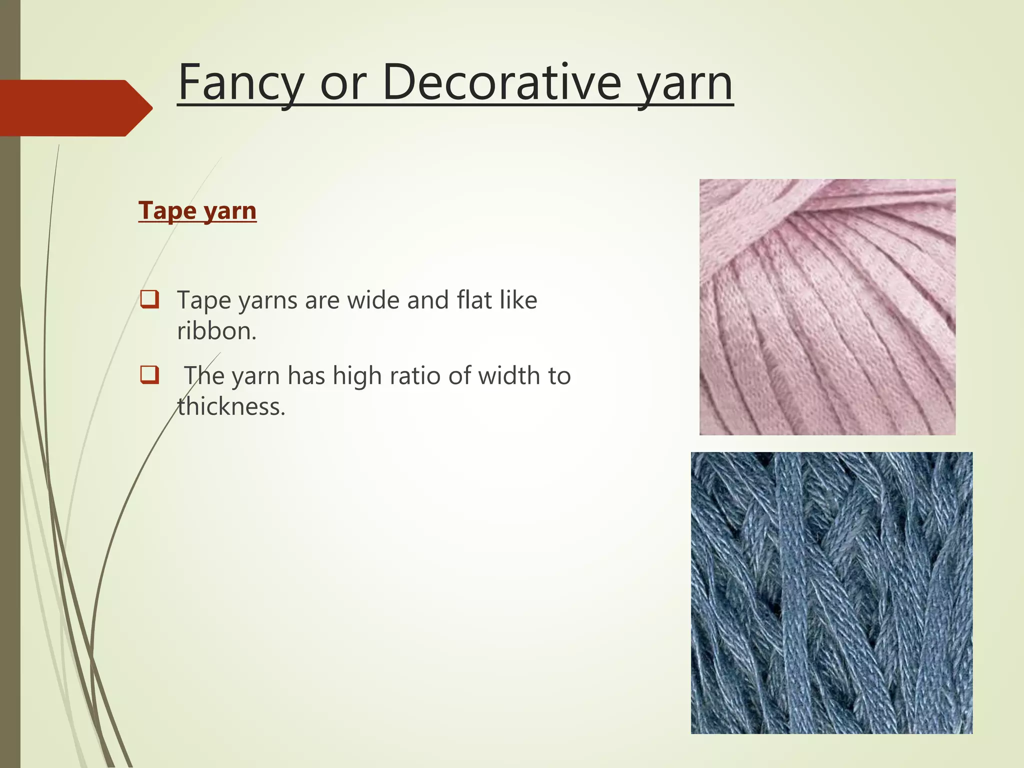 Fancy or Decorative yarn
Tape yarn
 Tape yarns are wide and flat like
ribbon.
 The yarn has high ratio of width to
thickness.
 