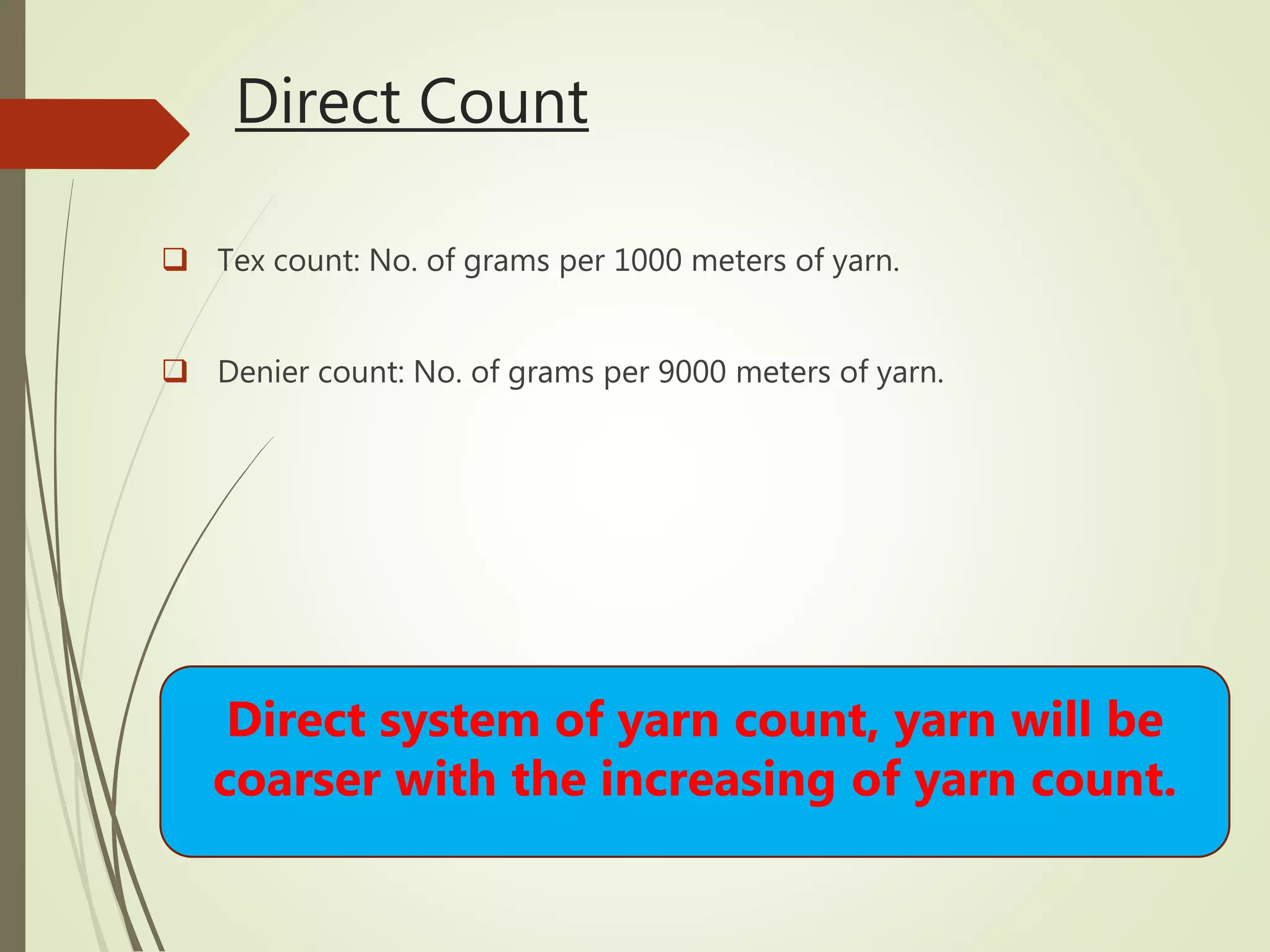 Direct Count
 Tex count: No. of grams per 1000 meters of yarn.
 Denier count: No. of grams per 9000 meters of yarn.
Direct system of yarn count, yarn will be
coarser with the increasing of yarn count.
 