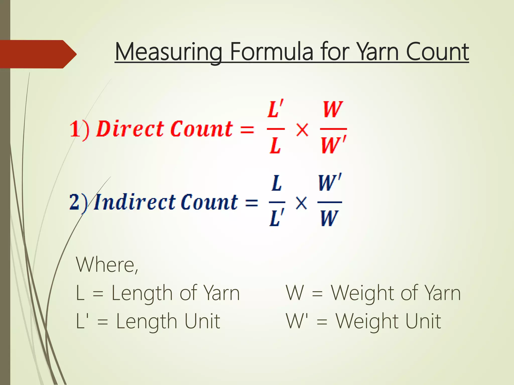 Measuring Formula for Yarn Count
Where,
L = Length of Yarn
L' = Length Unit
W = Weight of Yarn
W' = Weight Unit
 