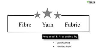 Fibre Fabric
Yarn
Prepared & Presenting by
• Bashir Ahmed
• Iftekharul Islam
 