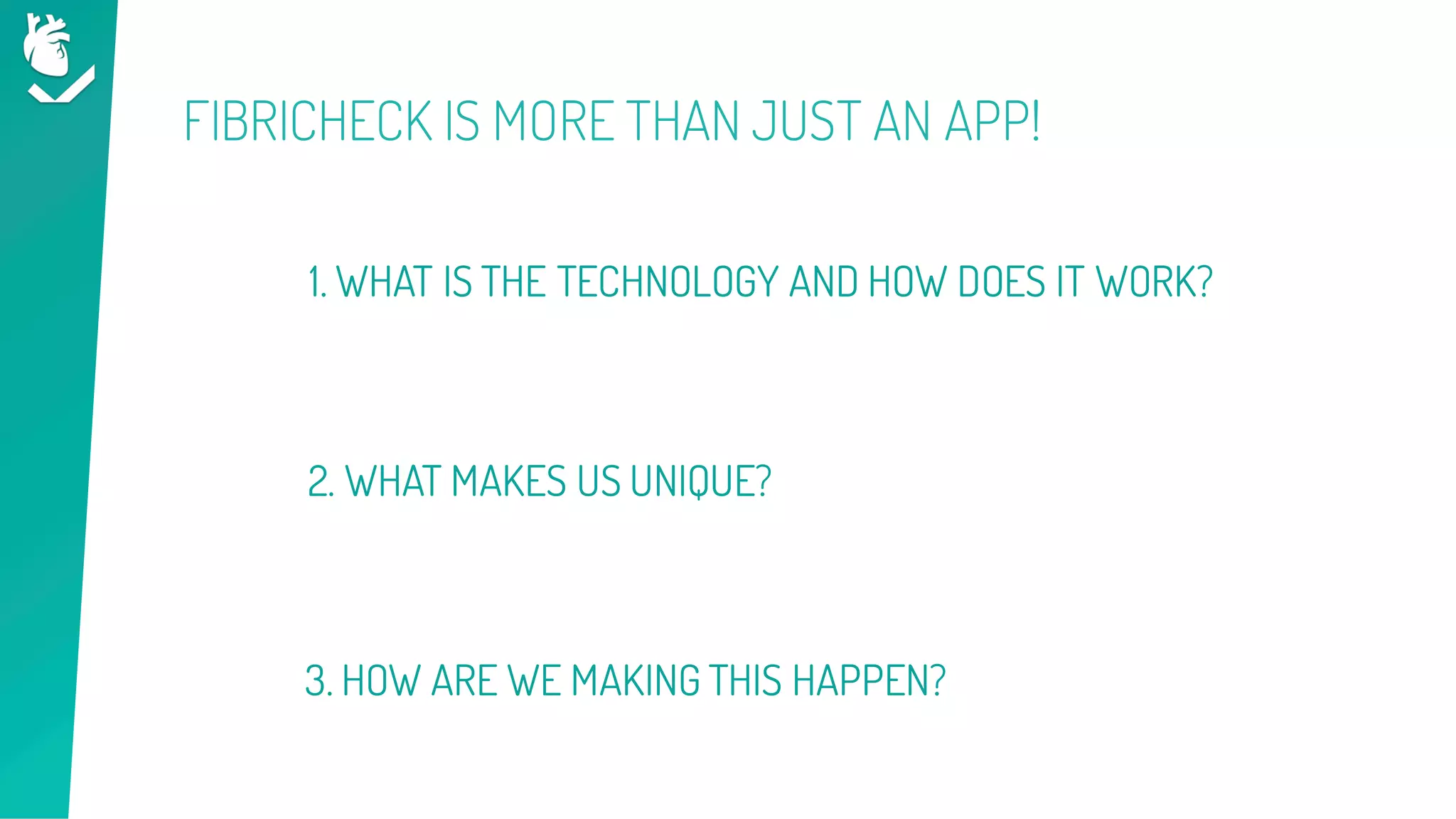 FIBRICHECK IS MORE THAN JUST AN APP!
1. WHAT IS THE TECHNOLOGY AND HOW DOES IT WORK?
2. WHAT MAKES US UNIQUE?
3. HOW ARE WE MAKING THIS HAPPEN?
 