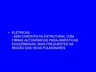 • ELÉTRICAS :
  - SEM CARDIOPATIA ESTRUTURAL COM
  FIBRAS AUTONÔMICAS PARA-SIMPÁTICAS
  EXACERBADAS, MAIS FREQUENTES NA
  REGIÃO DAS VEIAS PULMONARES
 
