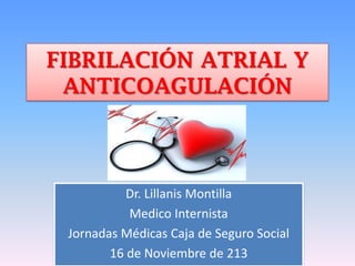FIBRILACIÓN ATRIAL Y
ANTICOAGULACIÓN

Dr. Lillanis Montilla
Medico Internista
Jornadas Médicas Caja de Seguro Social
16 de Noviembre de 213

 