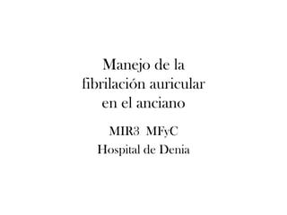 Manejo de la
fibrilación auricular
    en el anciano
   MIR3 MFyC
  Hospital de Denia
 