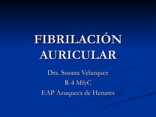 FIBRILACIÓN AURICULAR Dra. Susana Velazquez R-4 MfyC EAP Azuqueca de Henares 