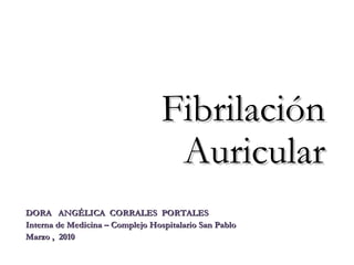 Fibrilación
                                   Auricular
DORA ANGÉLICA CORRALES PORTALES
Interna de Medicina – Complejo Hospitalario San Pablo
Marzo , 2010
 