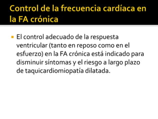 El control adecuado de la respuesta
ventricular (tanto en reposo como en el
esfuerzo) en la FA crónica está indicado para
disminuir síntomas y el riesgo a largo plazo
de taquicardiomiopatía dilatada.
 