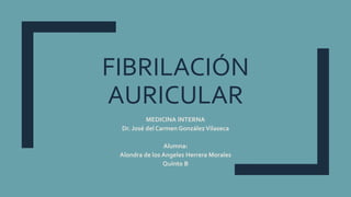 FIBRILACIÓN
AURICULAR
MEDICINA INTERNA
Dr. José del Carmen GonzálezVilaseca
Alumna:
Alondra de los Angeles Herrera Morales
Quinto B
 