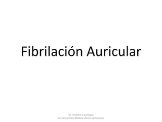 Fibrilación Auricular
Dr Emiliano D Lafargue
Servicio Clinica Médica Clínica Santamaría
 