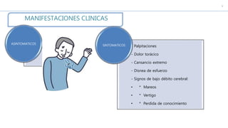 c
MANIFESTACIONES CLINICAS
ASINTOMATICOS
- Palpitaciones
- Dolor torácico
- Cansancio extremo
- Disnea de esfuerzo
- Signos de bajo débito cerebral:
• * Mareos
• * Vertigo
• * Perdida de conocimiento
SINTOMATICOS
 