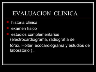 EVALUACION  CLINICA historia clínica  examen físico  estudios complementarios (electrocardiograma, radiografía de tórax, Holter, ecocardiograma y estudios de laboratorio ) . 