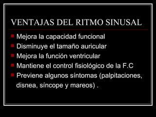VENTAJAS DEL RITMO SINUSAL Mejora la capacidad funcional Disminuye el tamaño auricular Mejora la función ventricular Mantiene el control fisiológico de la F.C Previene algunos síntomas (palpitaciones,  disnea, síncope y mareos) . 