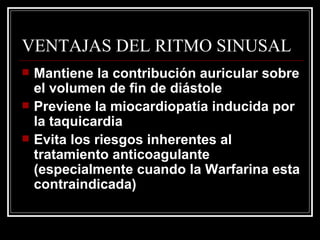 VENTAJAS DEL RITMO SINUSAL Mantiene la contribución auricular sobre el volumen de fin de diástole  Previene la miocardiopatía inducida por la taquicardia Evita los riesgos inherentes al tratamiento anticoagulante (especialmente cuando la Warfarina esta contraindicada) 