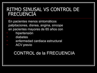 RITMO SINUSAL VS CONTROL DE  FRECUENCIA -  En pacientes menos sintomáticos palpitaciones, disnea, angina, sincope en pacientes mayores de 65 años con  hipertensión diabetes enfermedad cardiaca estructural ACV previo CONTROL de la FRECUENCIA  