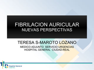 FIBRILACION AURICULAR NUEVAS PERSPECTIVAS TERESA S-MAROTO LOZANO MEDICO ADJUNTO  SERVICIO URGENCIAS HOSPITAL GENERAL  CIUDAD-REAL 