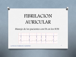 FIBRILACION
AURICULAR
Manejo de los pacientes con FA en los SUH
GONZALO BARRANCO JIMENEZ 1
 