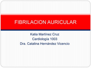 Katia Martínez Cruz
Cardiología 1003
Dra. Catalina Hernández Vicencio
FIBRILACION AURICULAR
 