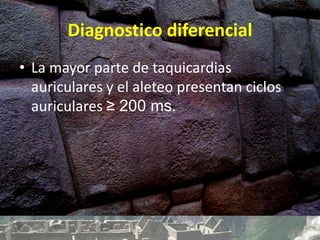 Diagnostico diferencial
• La mayor parte de taquicardias
auriculares y el aleteo presentan ciclos
auriculares ≥ 200 ms.
 