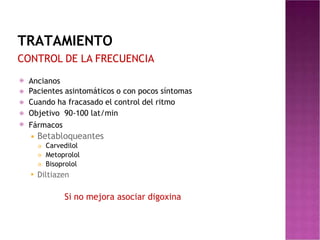 TRATAMIENTO
CONTROL DE LA FRECUENCIA
⦿
⦿
⦿
⦿
⦿
Ancianos
Pacientes asintomáticos o con pocos síntomas
Cuando ha fracasado el control del ritmo
Objetivo 90-100 lat/min
Fármacos
◾ Betabloqueantes


 Carvedilol
Metoprolol
Bisoprolol
◾ Diltiazen
Si no mejora asociar digoxina
 