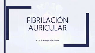 FIBRILACIÓN
AURICULAR
■ Dr. B. Rodrigo Arias Eulate
 