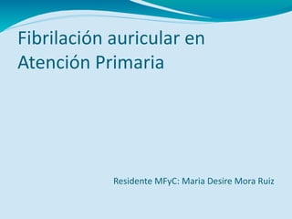 Fibrilación auricular en
Atención Primaria
Residente MFyC: Maria Desire Mora Ruiz
 
