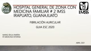 FIBRILACIÓN AURICULAR
GUIA ESC 2020
HOSPITAL GENERAL DE ZONA CON
MEDICINA FAMILIAR # 2 IMSS
IRAPUATO, GUANAJUATO
MARIO ÁVILA FARFÁN
R1 MEDICINA INTERNA
ABRIL 2021
 