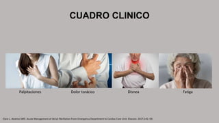 CUADRO CLINICO
Clare L. Atzema SMS. Acute Management of Atrial Fibrillation From Emergency Department to Cardiac Care Unit. Elsevier. 2017;141–59.
Palpitaciones Disnea
Dolor torácico Fatiga
 