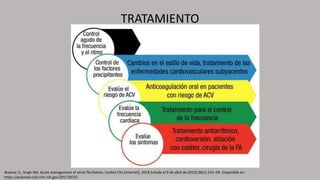 TRATAMIENTO
Atzema CL, Singh SM. Acute management of atrial fibrillation. Cardiol Clin [Internet]. 2018 [citado el 9 de abril de 2022];36(1):141–59. Disponible en:
https://pubmed.ncbi.nlm.nih.gov/29173675/
 