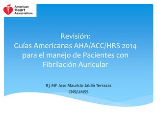 Revisión:
Guías Americanas AHA/ACC/HRS 2014
para el manejo de Pacientes con
Fibrilación Auricular
R3 MF Jose Mauricio Jaldin Terrazas
CNS/UMSS
 