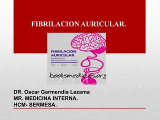 FIBRILACION AURICULAR.
DR. Oscar Garmendia Lezama
MR. MEDICINA INTERNA.
HCM- SERMESA.
 